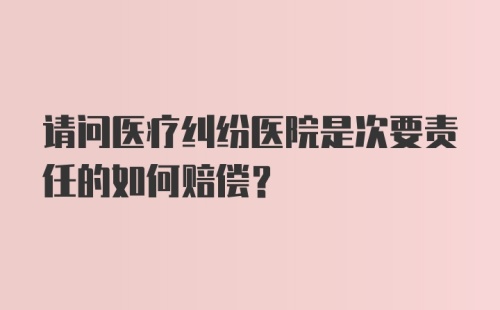 请问医疗纠纷医院是次要责任的如何赔偿？