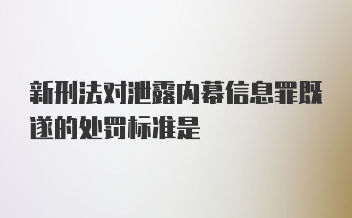 新刑法对泄露内幕信息罪既遂的处罚标准是