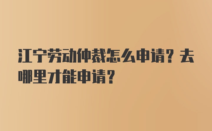 江宁劳动仲裁怎么申请？去哪里才能申请？