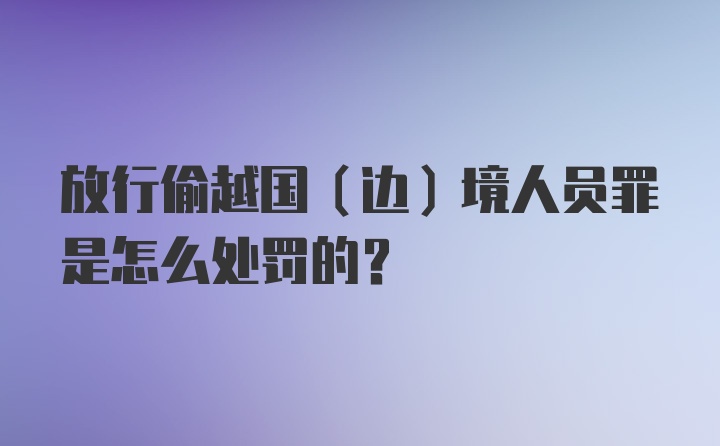 放行偷越国（边）境人员罪是怎么处罚的？