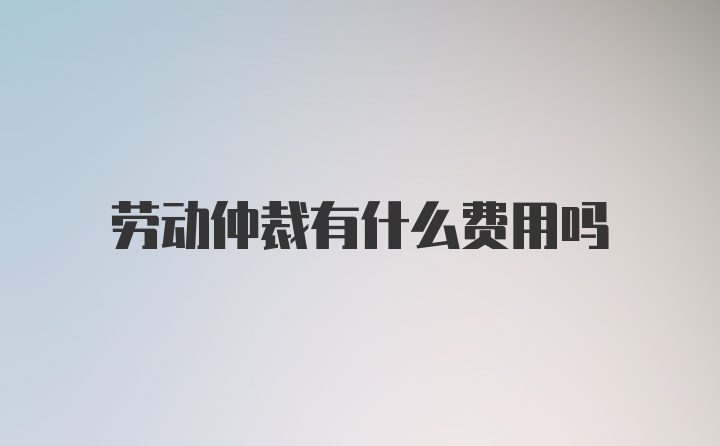 劳动仲裁有什么费用吗