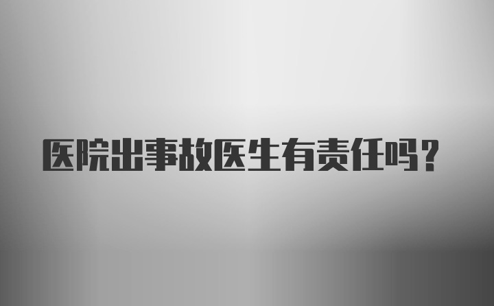 医院出事故医生有责任吗？