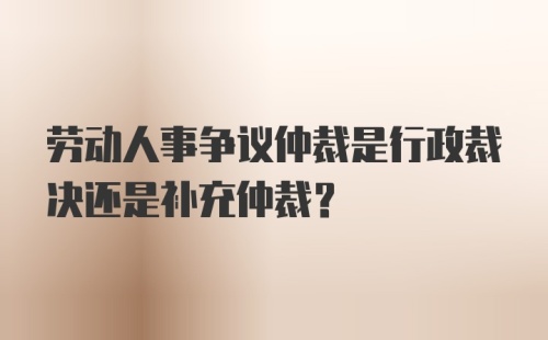 劳动人事争议仲裁是行政裁决还是补充仲裁？