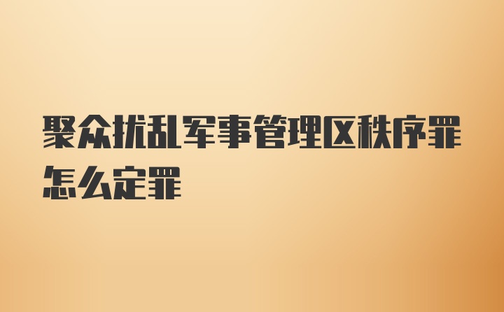 聚众扰乱军事管理区秩序罪怎么定罪