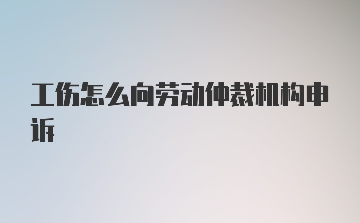 工伤怎么向劳动仲裁机构申诉