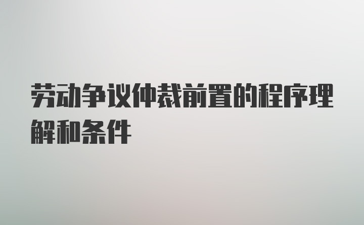 劳动争议仲裁前置的程序理解和条件