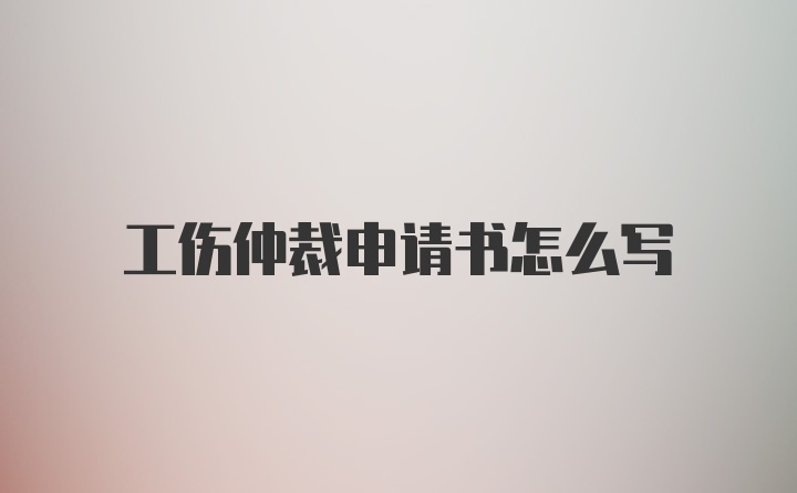 工伤仲裁申请书怎么写