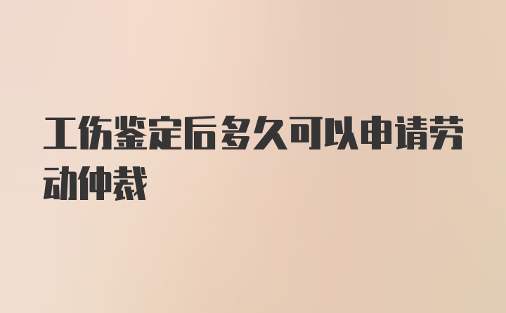 工伤鉴定后多久可以申请劳动仲裁