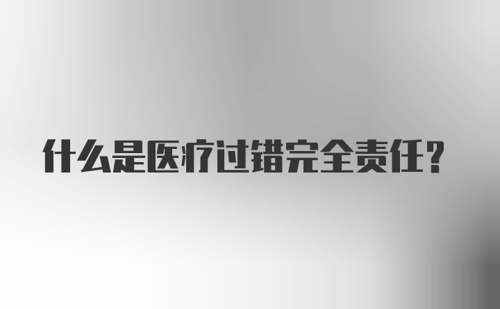 什么是医疗过错完全责任？