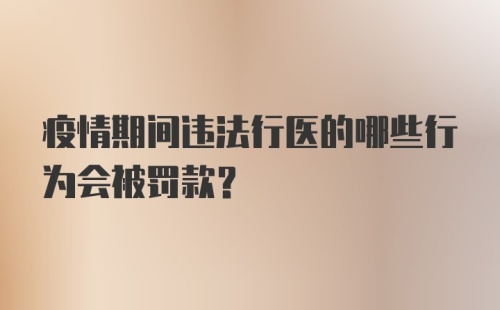 疫情期间违法行医的哪些行为会被罚款?