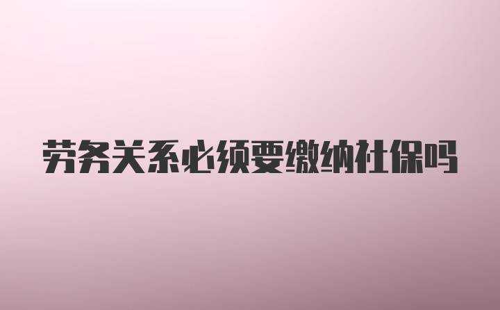 劳务关系必须要缴纳社保吗