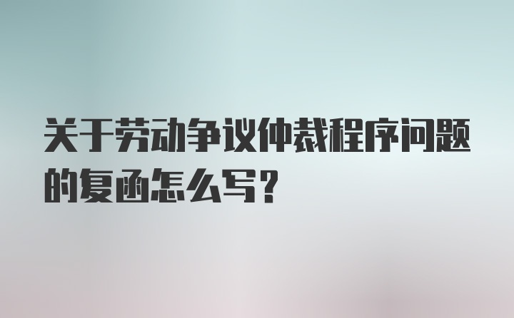 关于劳动争议仲裁程序问题的复函怎么写？