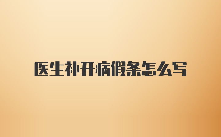 医生补开病假条怎么写