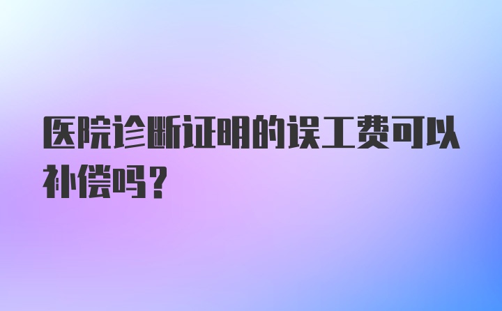 医院诊断证明的误工费可以补偿吗？