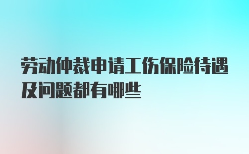 劳动仲裁申请工伤保险待遇及问题都有哪些