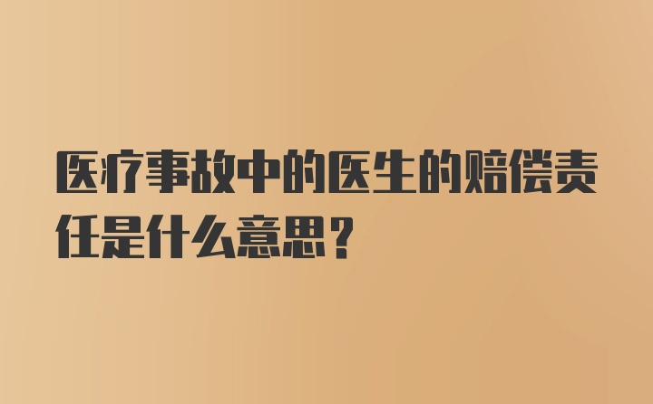 医疗事故中的医生的赔偿责任是什么意思?