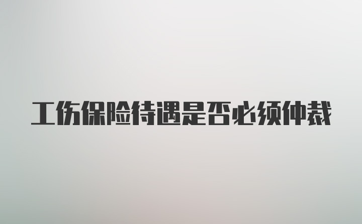 工伤保险待遇是否必须仲裁