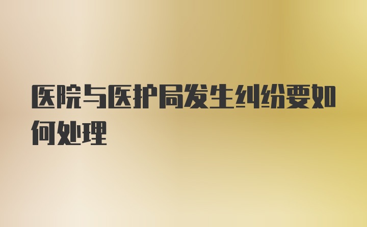 医院与医护局发生纠纷要如何处理