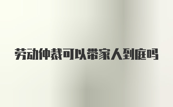 劳动仲裁可以带家人到庭吗