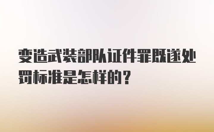 变造武装部队证件罪既遂处罚标准是怎样的？