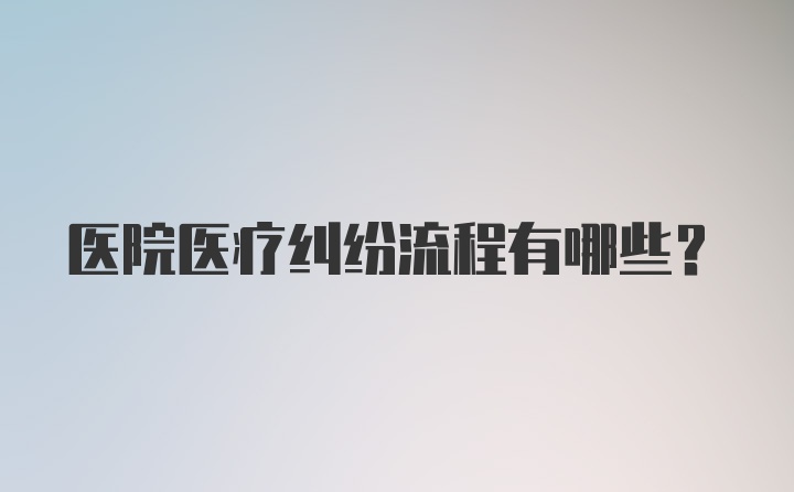 医院医疗纠纷流程有哪些？