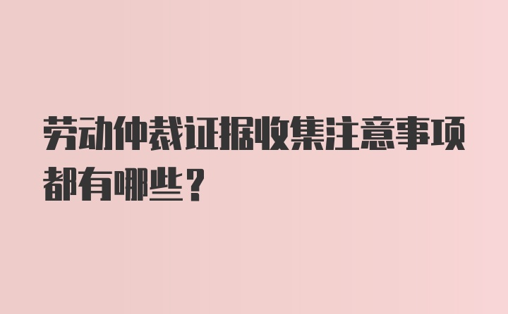 劳动仲裁证据收集注意事项都有哪些?