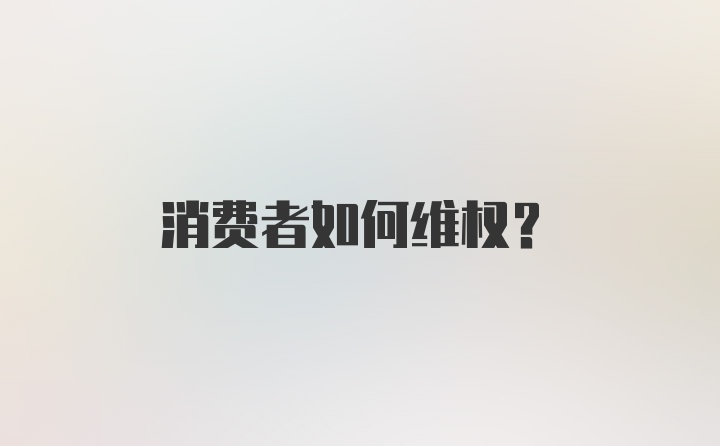 消费者如何维权？