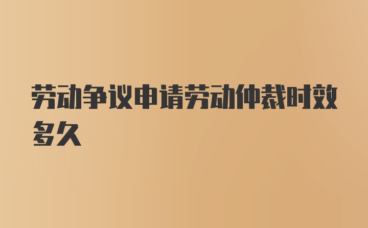 劳动争议申请劳动仲裁时效多久