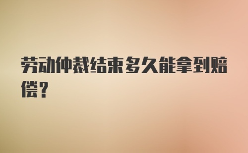 劳动仲裁结束多久能拿到赔偿？