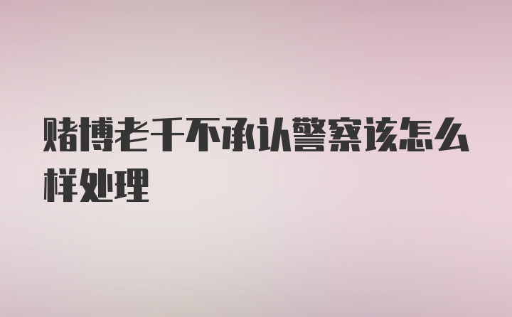 赌博老千不承认警察该怎么样处理