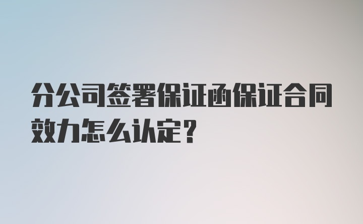 分公司签署保证函保证合同效力怎么认定？