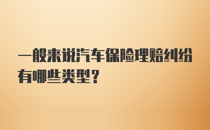 一般来说汽车保险理赔纠纷有哪些类型？