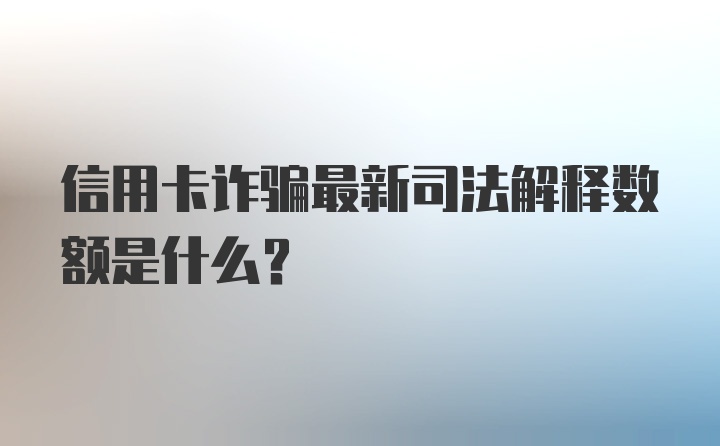 信用卡诈骗最新司法解释数额是什么?