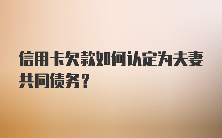 信用卡欠款如何认定为夫妻共同债务？