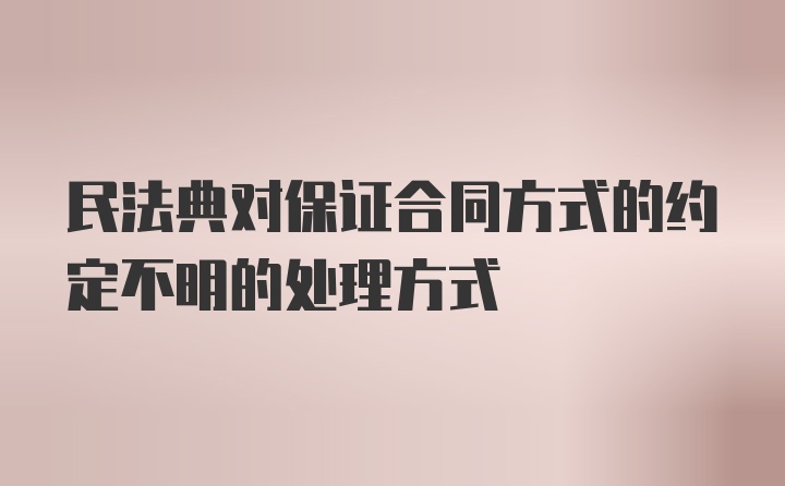 民法典对保证合同方式的约定不明的处理方式