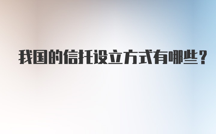 我国的信托设立方式有哪些？