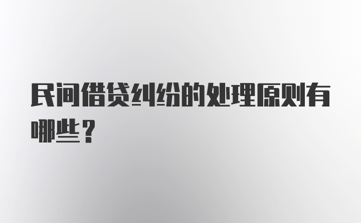 民间借贷纠纷的处理原则有哪些？