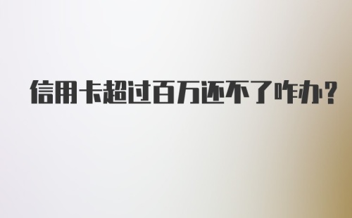 信用卡超过百万还不了咋办？