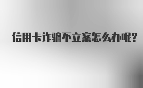 信用卡诈骗不立案怎么办呢？