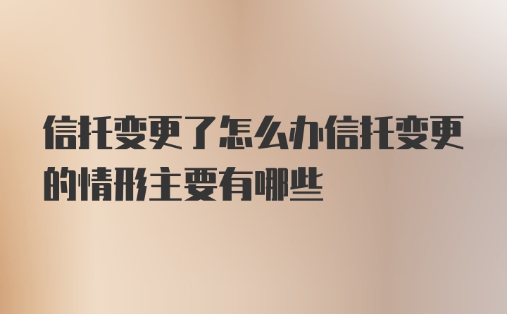 信托变更了怎么办信托变更的情形主要有哪些