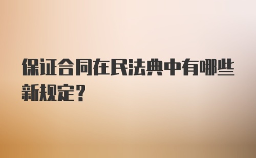 保证合同在民法典中有哪些新规定？