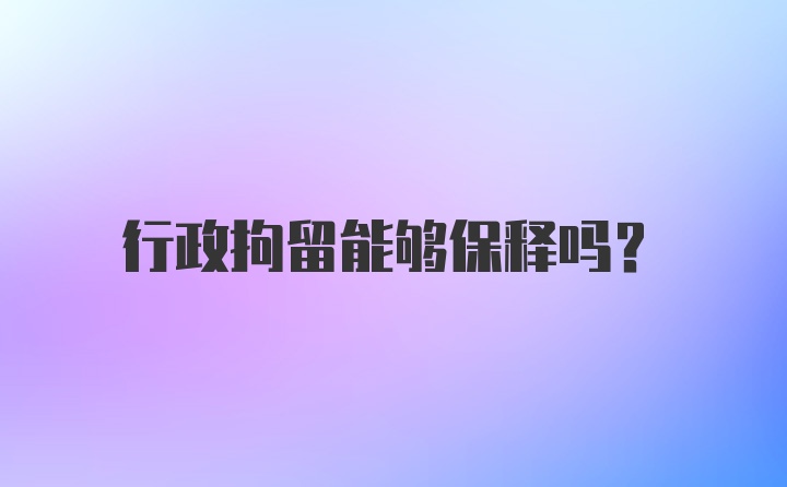 行政拘留能够保释吗？