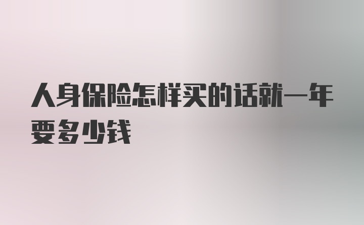 人身保险怎样买的话就一年要多少钱