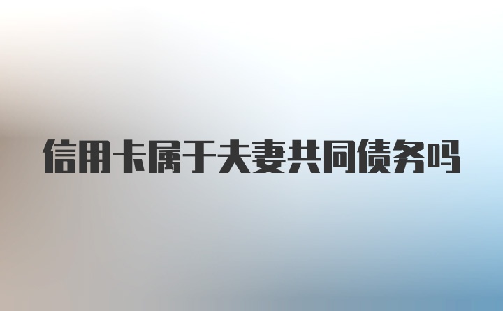 信用卡属于夫妻共同债务吗