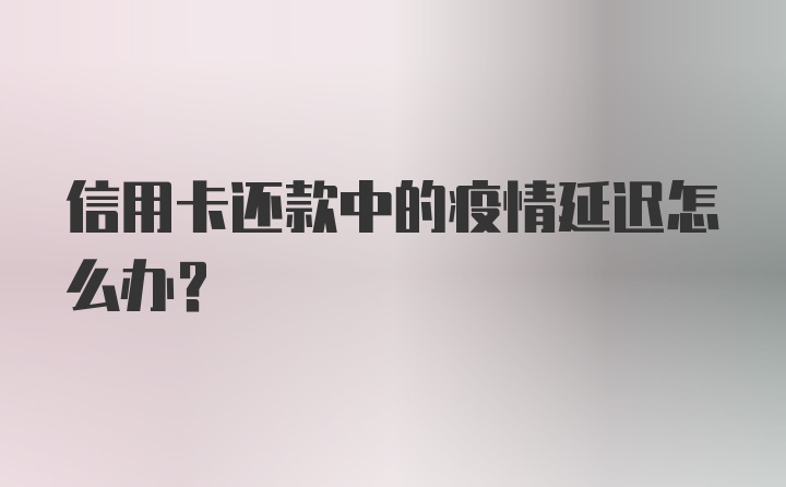 信用卡还款中的疫情延迟怎么办？