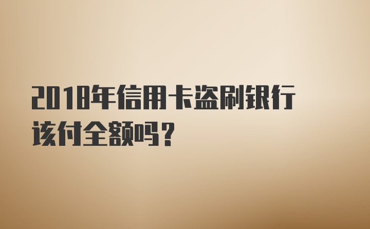 2018年信用卡盗刷银行该付全额吗？