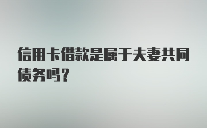 信用卡借款是属于夫妻共同债务吗？