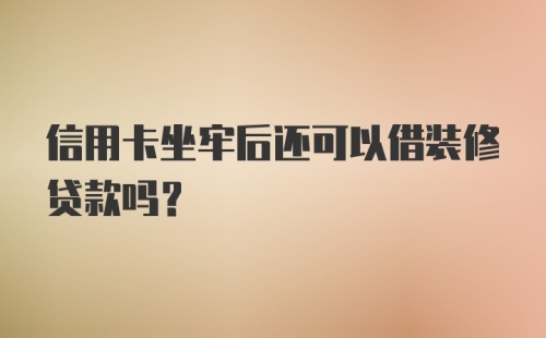 信用卡坐牢后还可以借装修贷款吗？