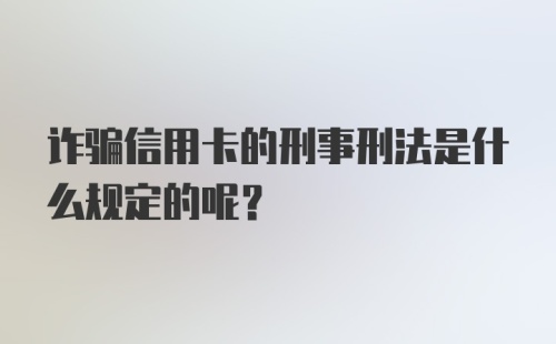 诈骗信用卡的刑事刑法是什么规定的呢?