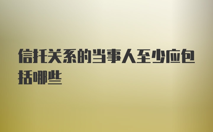 信托关系的当事人至少应包括哪些